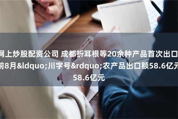 网上炒股配资公司 成都折耳根等20余种产品首次出口！前8月&ldquo;川字号&rdquo;农产品出口额58.6亿元