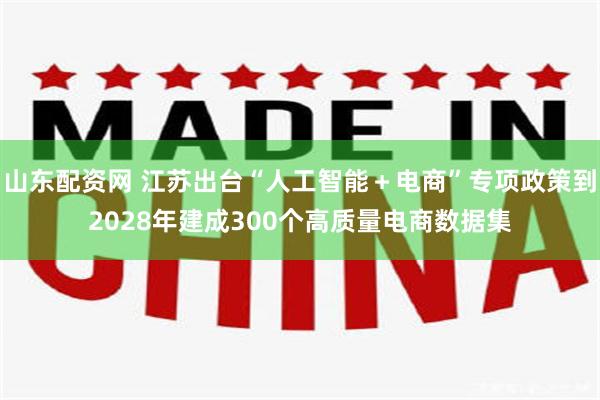 山东配资网 江苏出台“人工智能+电商”专项政策到2028年建成300个高质量电商数据集