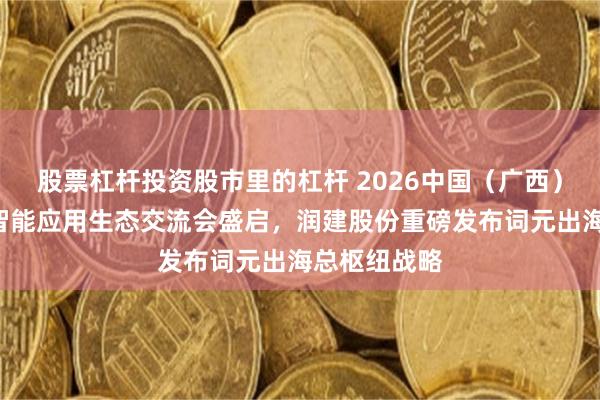 股票杠杆投资股市里的杠杆 2026中国（广西）—东盟人工智能应用生态交流会盛启，润建股份重磅发布词元出海总枢纽战略