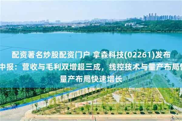 配资著名炒股配资门户 拿森科技(02261)发布2026年中报：营收与毛利双增超三成，线控技术与量产布局快速增长