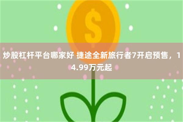 炒股杠杆平台哪家好 捷途全新旅行者7开启预售，14.99万元起