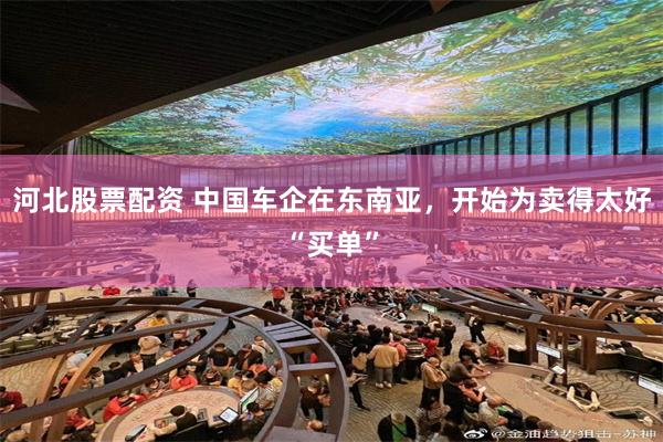 河北股票配资 中国车企在东南亚，开始为卖得太好“买单”