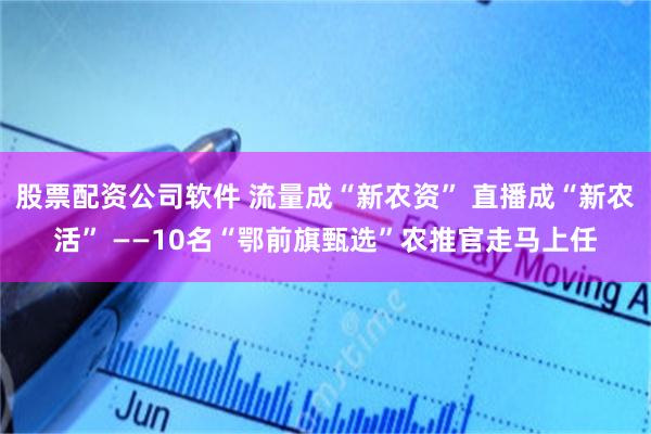 股票配资公司软件 流量成“新农资” 直播成“新农活” ——10名“鄂前旗甄选”农推官走马上任