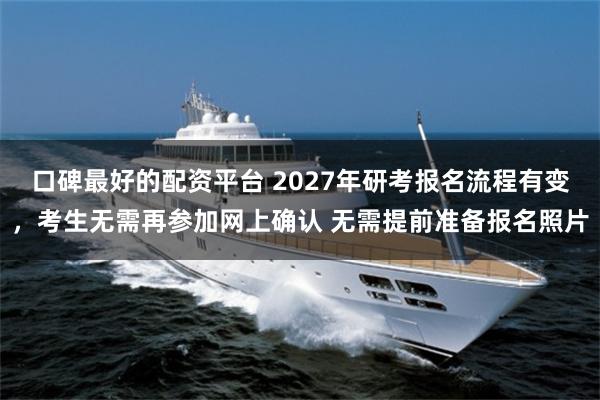 口碑最好的配资平台 2027年研考报名流程有变,考生无需再参加网上确认 无需提前准备报名照片