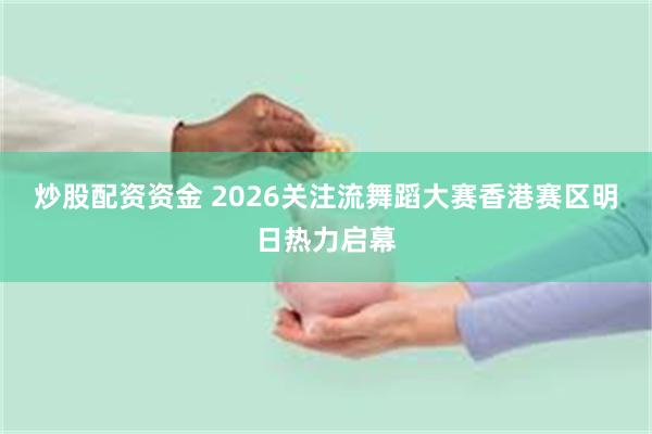 炒股配资资金 2026关注流舞蹈大赛香港赛区明日热力启幕
