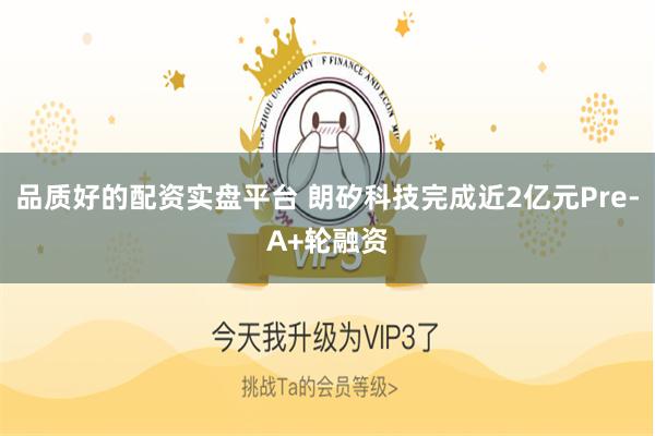 品质好的配资实盘平台 朗矽科技完成近2亿元Pre-A+轮融资