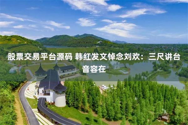 股票交易平台源码 韩红发文悼念刘欢：三尺讲台音容在