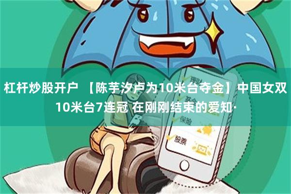 杠杆炒股开户 【陈芋汐卢为10米台夺金】中国女双10米台7连冠 在刚刚结束的爱知·