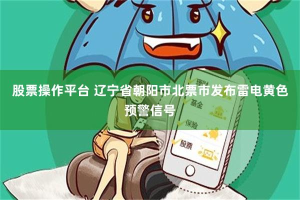 股票操作平台 辽宁省朝阳市北票市发布雷电黄色预警信号