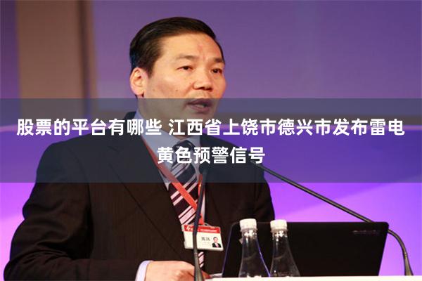 股票的平台有哪些 江西省上饶市德兴市发布雷电黄色预警信号
