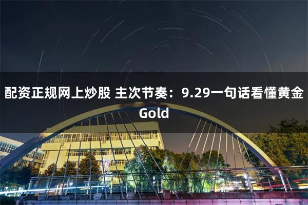 配资正规网上炒股 主次节奏：9.29一句话看懂黄金Gold