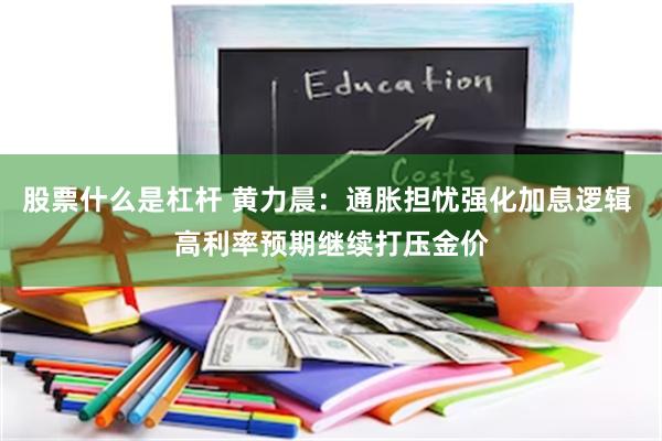 股票什么是杠杆 黄力晨：通胀担忧强化加息逻辑 高利率预期继续打压金价