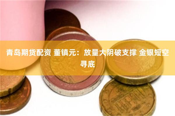 青岛期货配资 董镇元：放量大阴破支撑 金银短空寻底