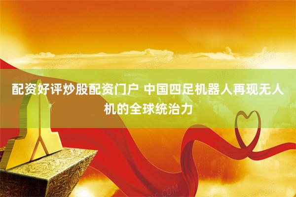 配资好评炒股配资门户 中国四足机器人再现无人机的全球统治力