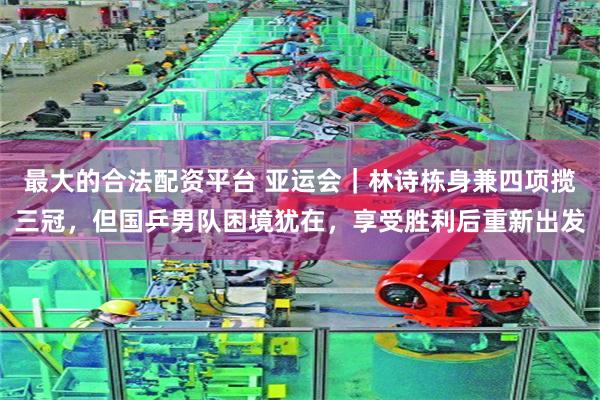 最大的合法配资平台 亚运会｜林诗栋身兼四项揽三冠，但国乒男队困境犹在，享受胜利后重新出发