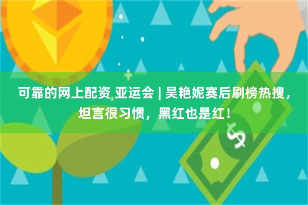 可靠的网上配资 亚运会 | 吴艳妮赛后刷榜热搜，坦言很习惯，黑红也是红！