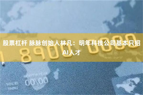 股票杠杆 脉脉创始人林凡：明年科技公司基本只招AI人才