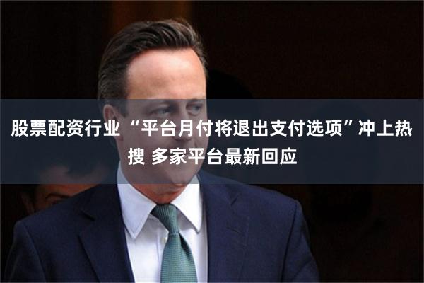 股票配资行业 “平台月付将退出支付选项”冲上热搜 多家平台最新回应