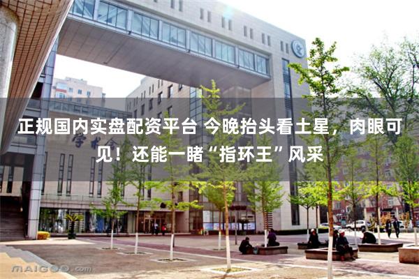 正规国内实盘配资平台 今晚抬头看土星，肉眼可见！还能一睹“指环王”风采