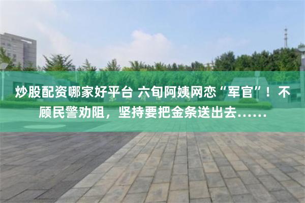 炒股配资哪家好平台 六旬阿姨网恋“军官”！不顾民警劝阻，坚持要把金条送出去……