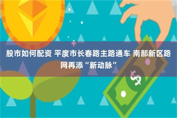 股市如何配资 平度市长春路主路通车 南部新区路网再添“新动脉”