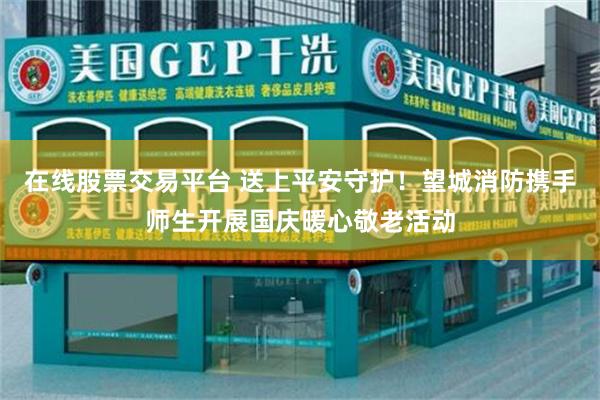 在线股票交易平台 送上平安守护！望城消防携手师生开展国庆暖心敬老活动