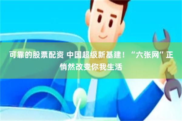 可靠的股票配资 中国超级新基建！“六张网”正悄然改变你我生活