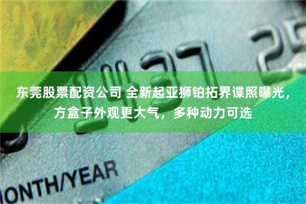东莞股票配资公司 全新起亚狮铂拓界谍照曝光，方盒子外观更大气，多种动力可选