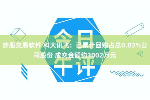 炒股交易软件 科大讯飞：已累计回购占总0.03%公司股份 成交金额约3002万元