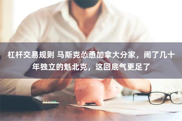杠杆交易规则 马斯克怂恿加拿大分家，闹了几十年独立的魁北克，这回底气更足了