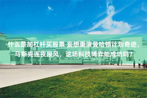 什么是加杠杆买股票 妄想重演曼哈顿计划奇迹，马斯克连夜跟风，这场科技博弈能成功吗？