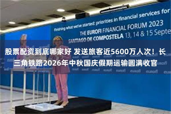 股票配资到底哪家好 发送旅客近5600万人次！长三角铁路2026年中秋国庆假期运输圆满收官