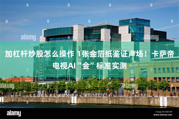加杠杆炒股怎么操作 1张金箔纸鉴证声场！卡萨帝电视AI“金”标准实测