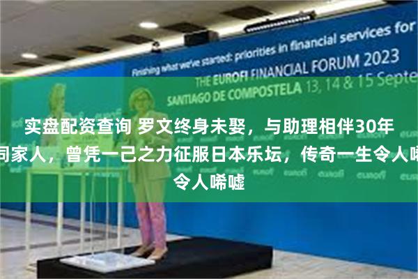 实盘配资查询 罗文终身未娶，与助理相伴30年情同家人，曾凭一己之力征服日本乐坛，传奇一生令人唏嘘