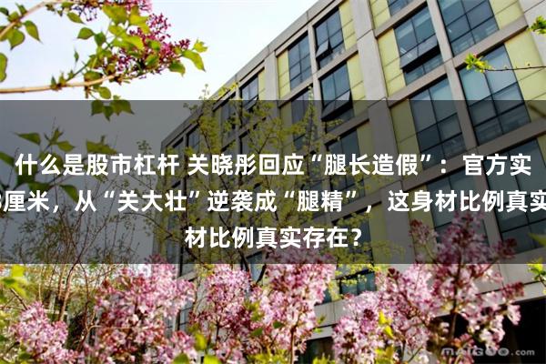 什么是股市杠杆 关晓彤回应“腿长造假”:官方实测108厘米,从“关大壮”逆袭成“腿精”,这身材比例真实存在?