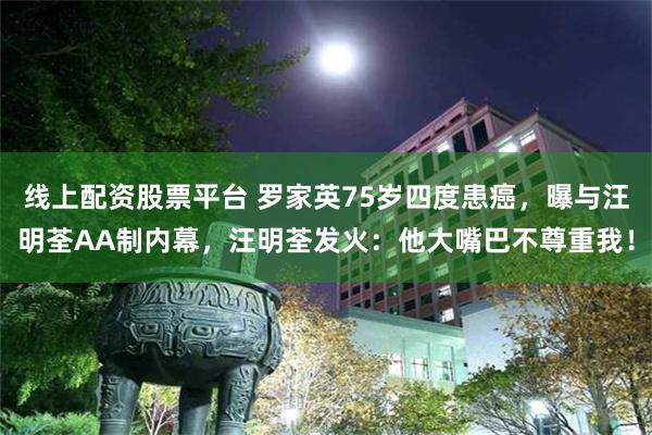 线上配资股票平台 罗家英75岁四度患癌，曝与汪明荃AA制内幕，汪明荃发火：他大嘴巴不尊重我！