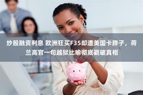 炒股融资利息 欧洲狂买F35却遭美国卡脖子，荷兰高官一句越狱比喻彻底戳破真相