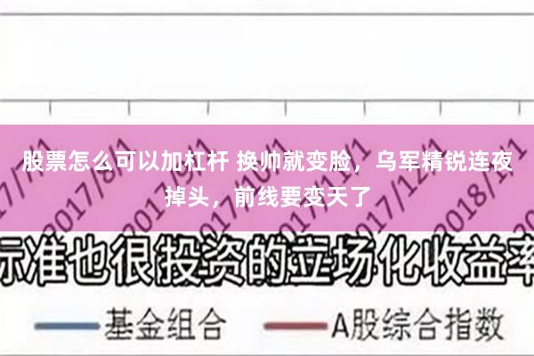 股票怎么可以加杠杆 换帅就变脸，乌军精锐连夜掉头，前线要变天了