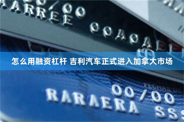 怎么用融资杠杆 吉利汽车正式进入加拿大市场