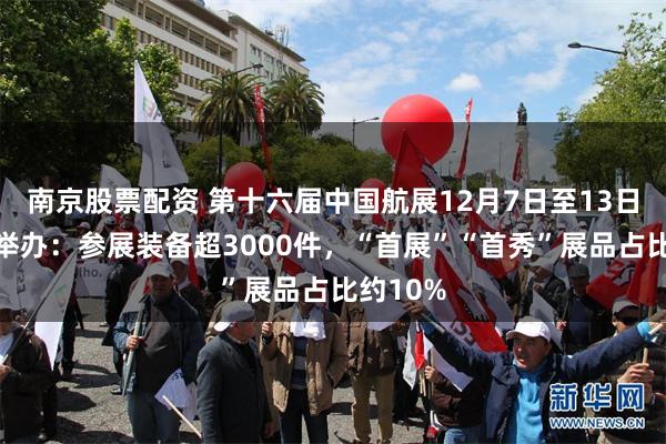 南京股票配资 第十六届中国航展12月7日至13日在珠海举办：参展装备超3000件，“首展”“首秀”展品占比约10%