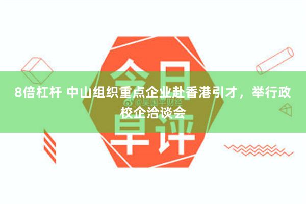 8倍杠杆 中山组织重点企业赴香港引才，举行政校企洽谈会