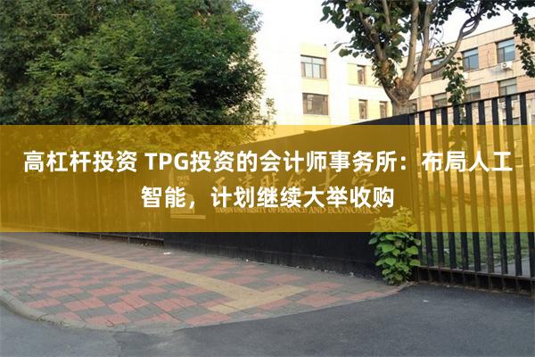 高杠杆投资 TPG投资的会计师事务所：布局人工智能，计划继续大举收购
