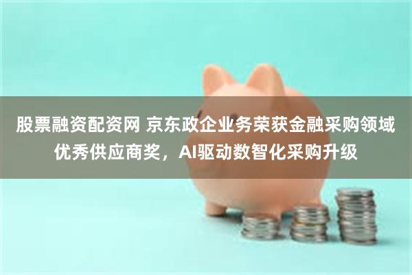 股票融资配资网 京东政企业务荣获金融采购领域优秀供应商奖，AI驱动数智化采购升级