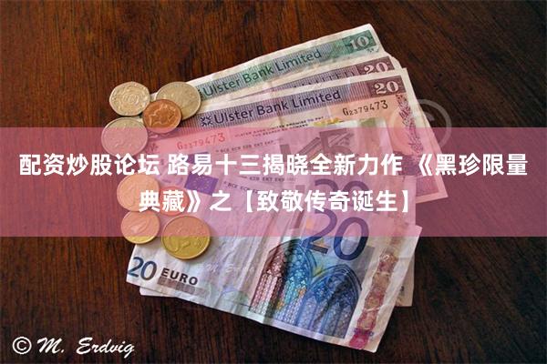 配资炒股论坛 路易十三揭晓全新力作 《黑珍限量典藏》之【致敬传奇诞生】
