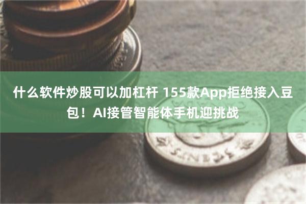 什么软件炒股可以加杠杆 155款App拒绝接入豆包！AI接管智能体手机迎挑战