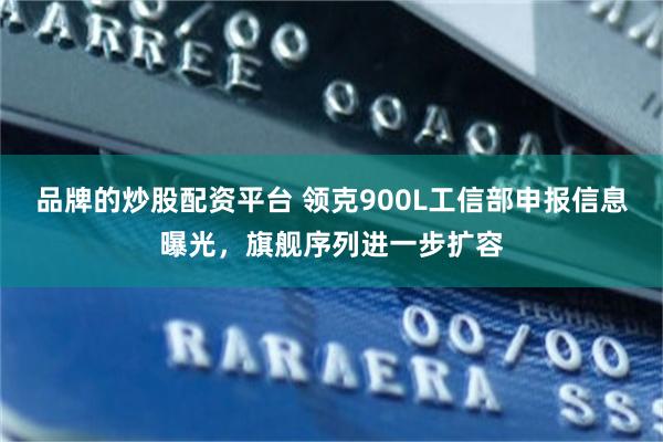 品牌的炒股配资平台 领克900L工信部申报信息曝光,旗舰序列进一步扩容