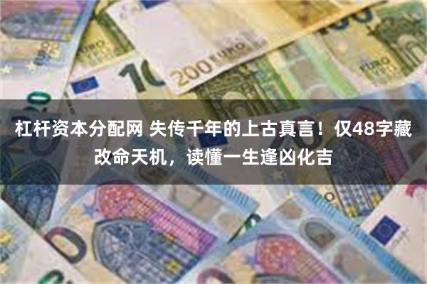 杠杆资本分配网 失传千年的上古真言！仅48字藏改命天机，读懂一生逢凶化吉
